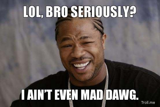lol-bro-seriously-i-aint-even-mad-dawg.jpg